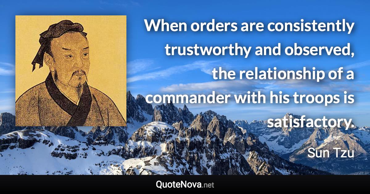 When orders are consistently trustworthy and observed, the relationship of a commander with his troops is satisfactory. - Sun Tzu quote