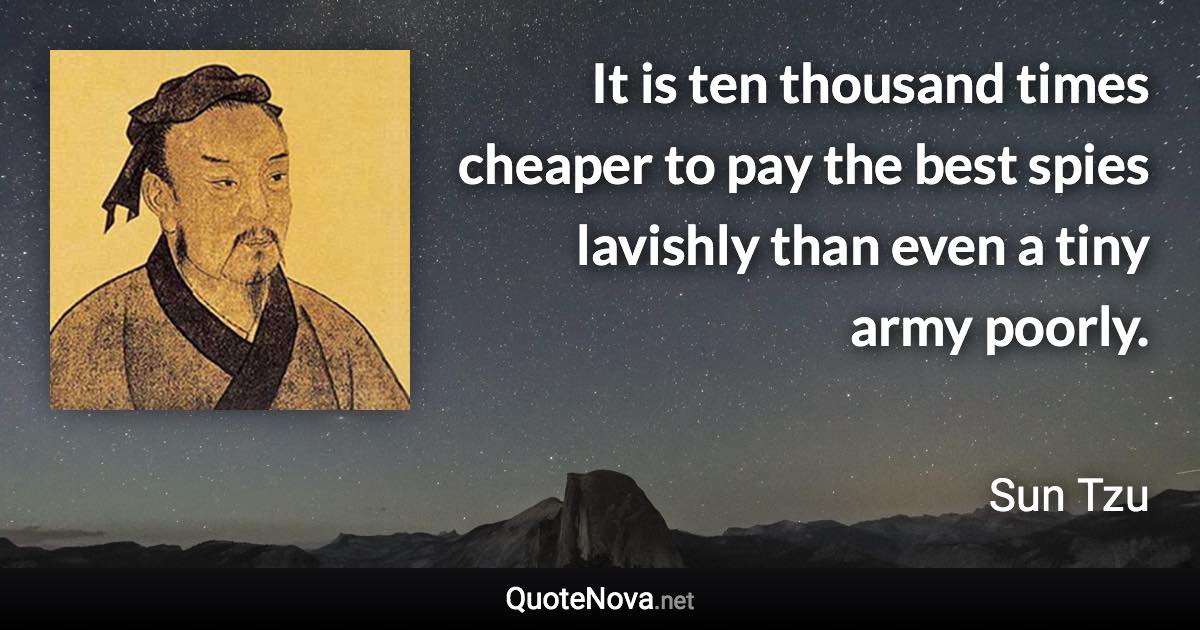 It is ten thousand times cheaper to pay the best spies lavishly than even a tiny army poorly. - Sun Tzu quote