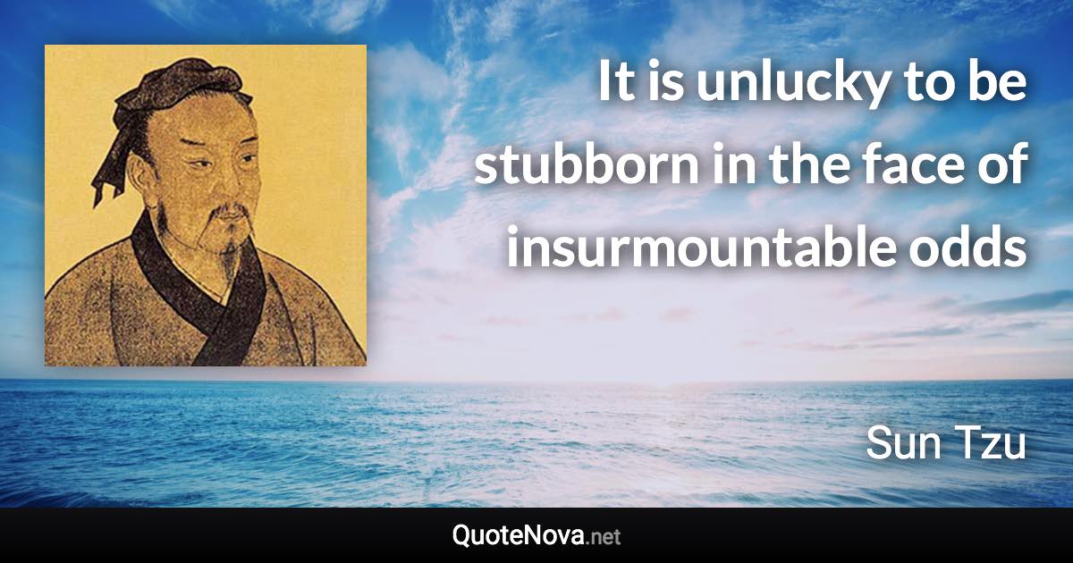 It is unlucky to be stubborn in the face of insurmountable odds - Sun Tzu quote