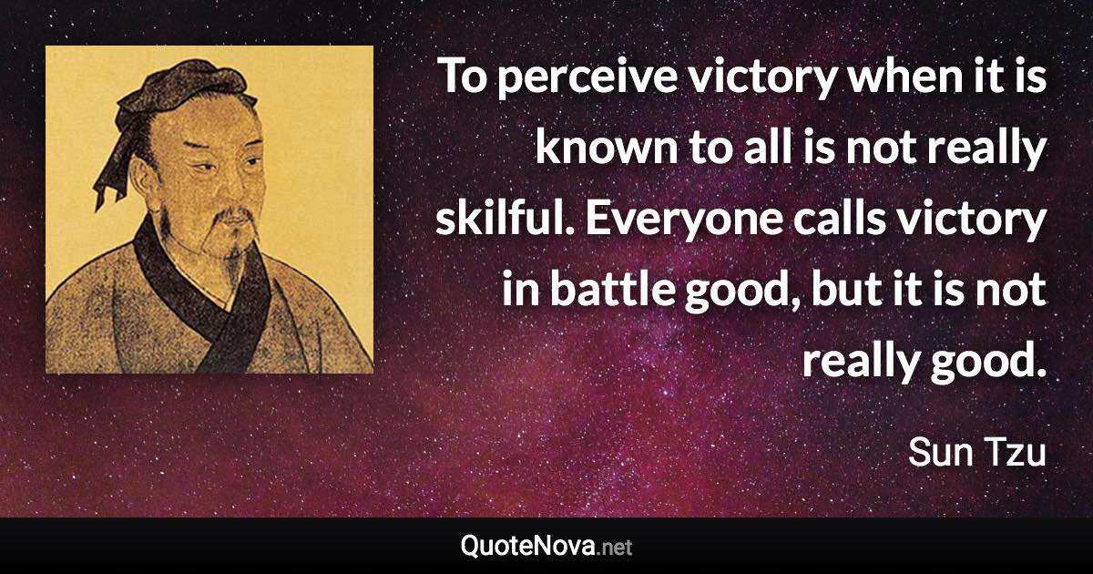 To perceive victory when it is known to all is not really skilful. Everyone calls victory in battle good, but it is not really good. - Sun Tzu quote