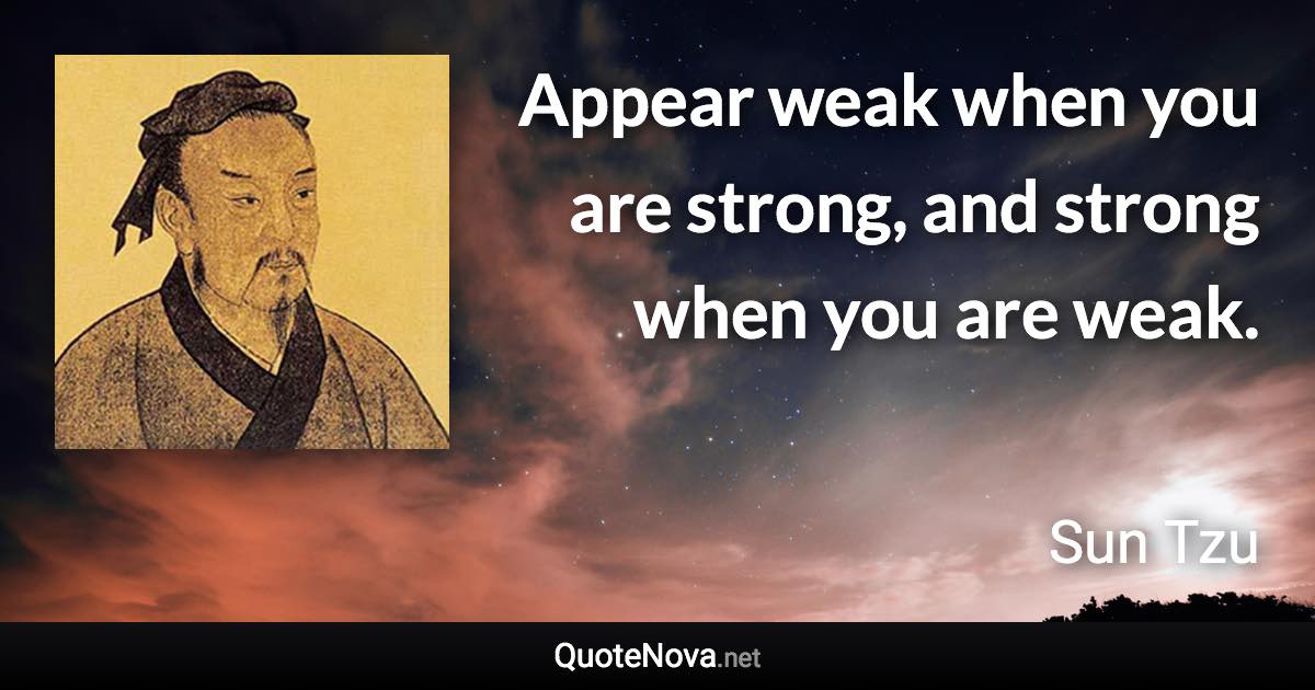 Appear weak when you are strong, and strong when you are weak. - Sun Tzu quote