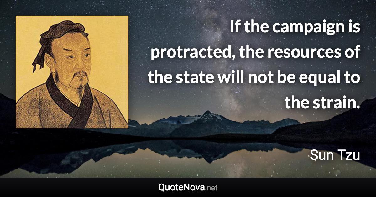 If the campaign is protracted, the resources of the state will not be equal to the strain. - Sun Tzu quote