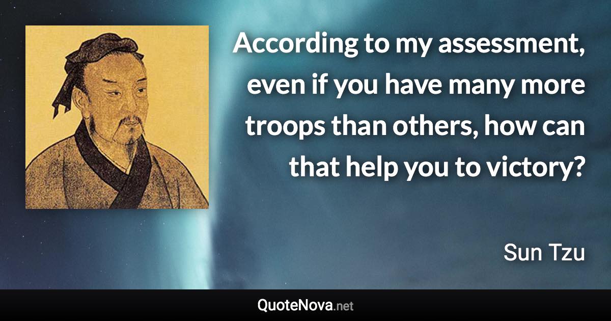 According to my assessment, even if you have many more troops than others, how can that help you to victory? - Sun Tzu quote