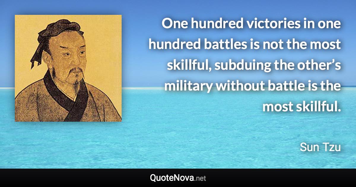 One hundred victories in one hundred battles is not the most skillful, subduing the other’s military without battle is the most skillful. - Sun Tzu quote