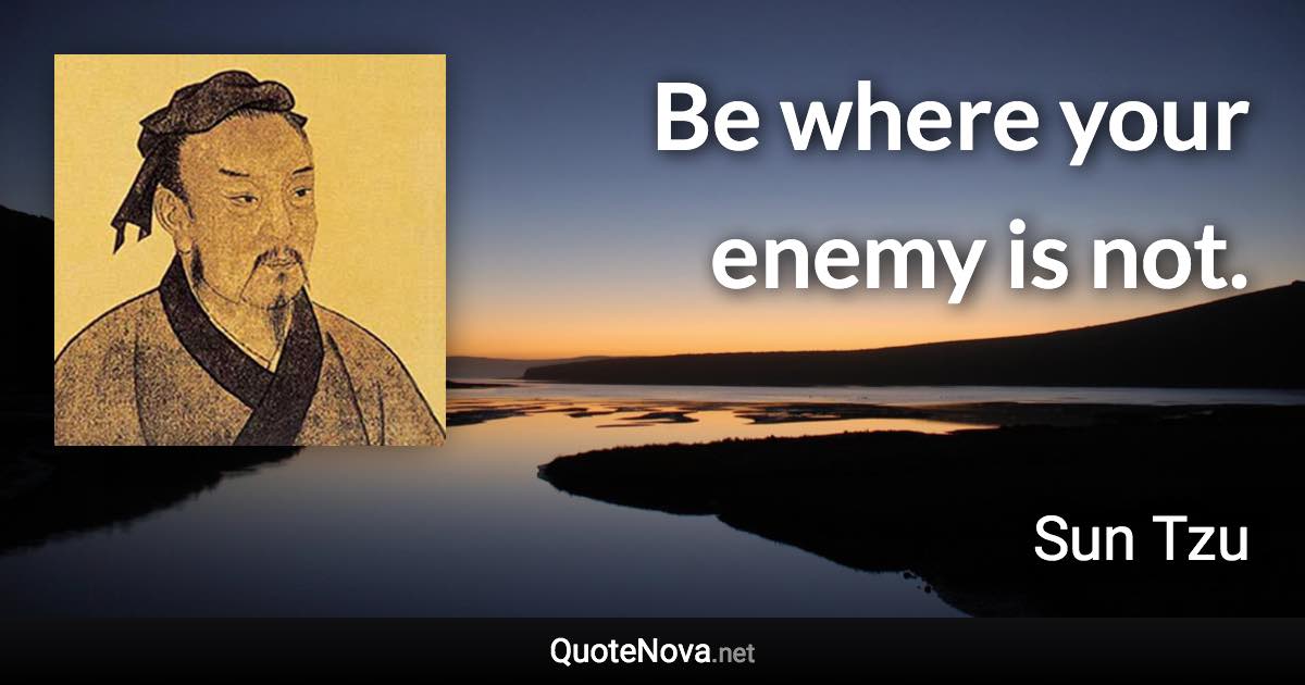 Be where your enemy is not. - Sun Tzu quote