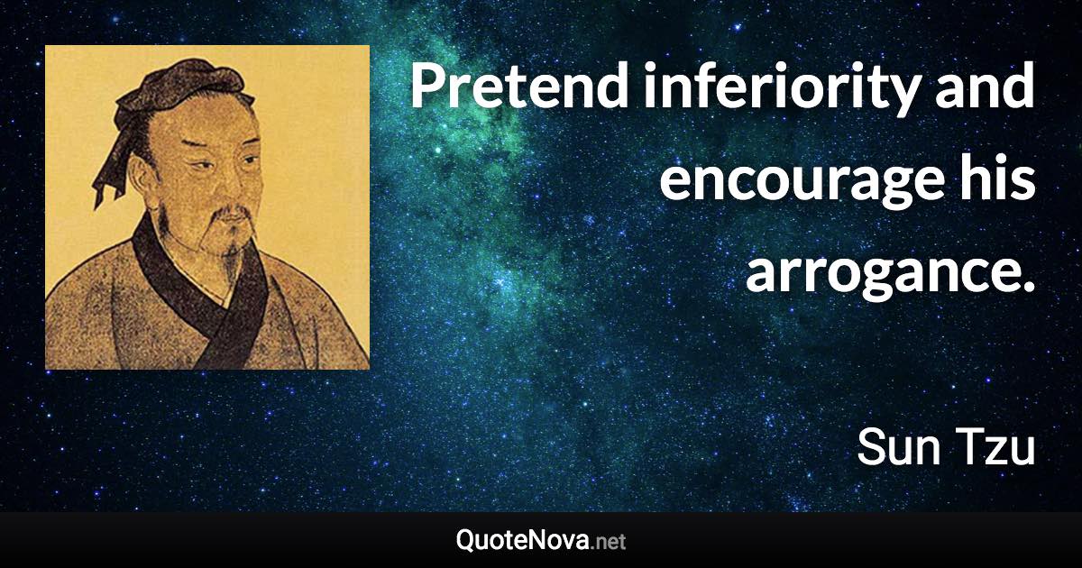 Pretend inferiority and encourage his arrogance. - Sun Tzu quote