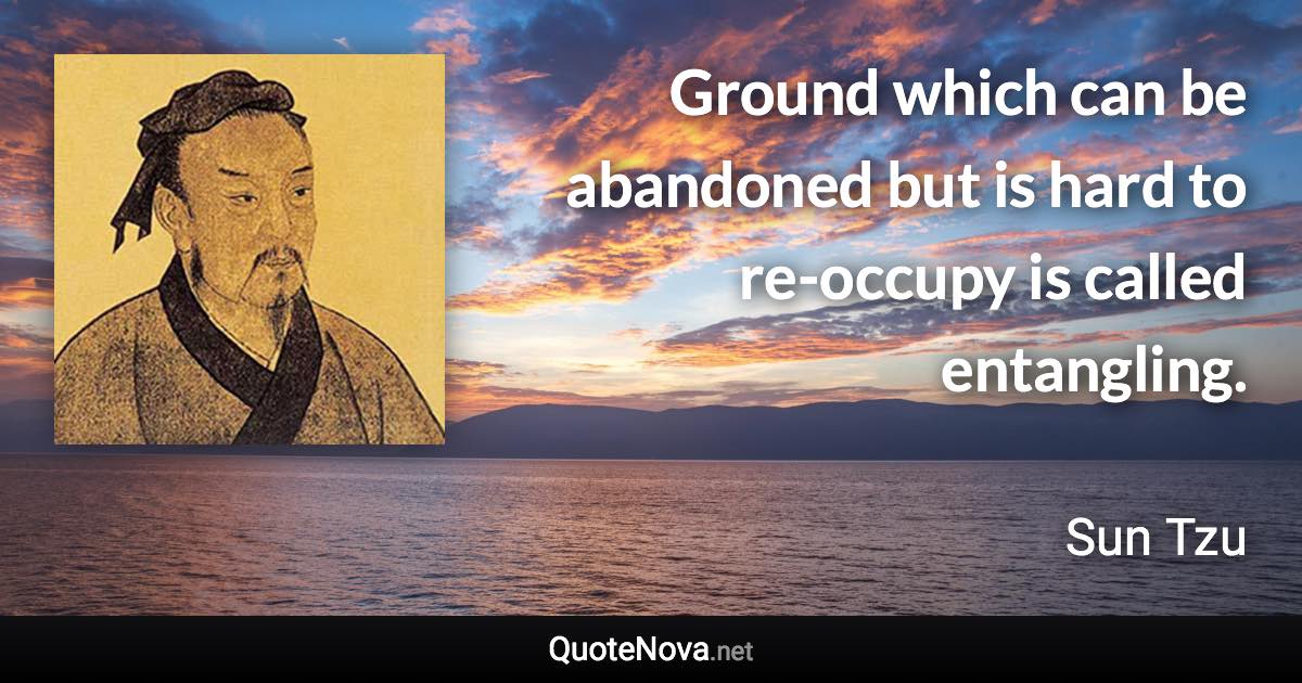 Ground which can be abandoned but is hard to re-occupy is called entangling. - Sun Tzu quote