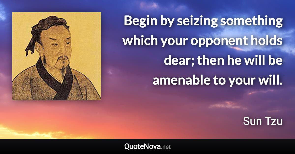 Begin by seizing something which your opponent holds dear; then he will be amenable to your will. - Sun Tzu quote