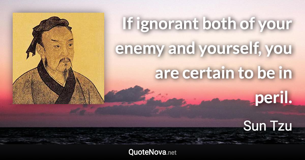 If ignorant both of your enemy and yourself, you are certain to be in peril. - Sun Tzu quote