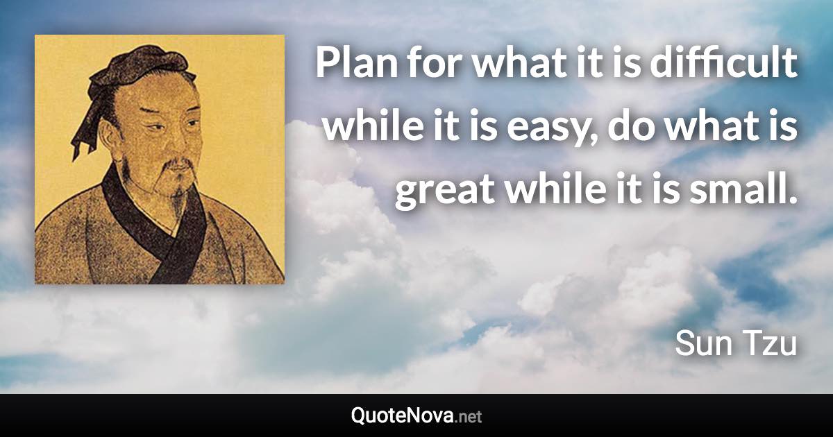 Plan for what it is difficult while it is easy, do what is great while it is small. - Sun Tzu quote