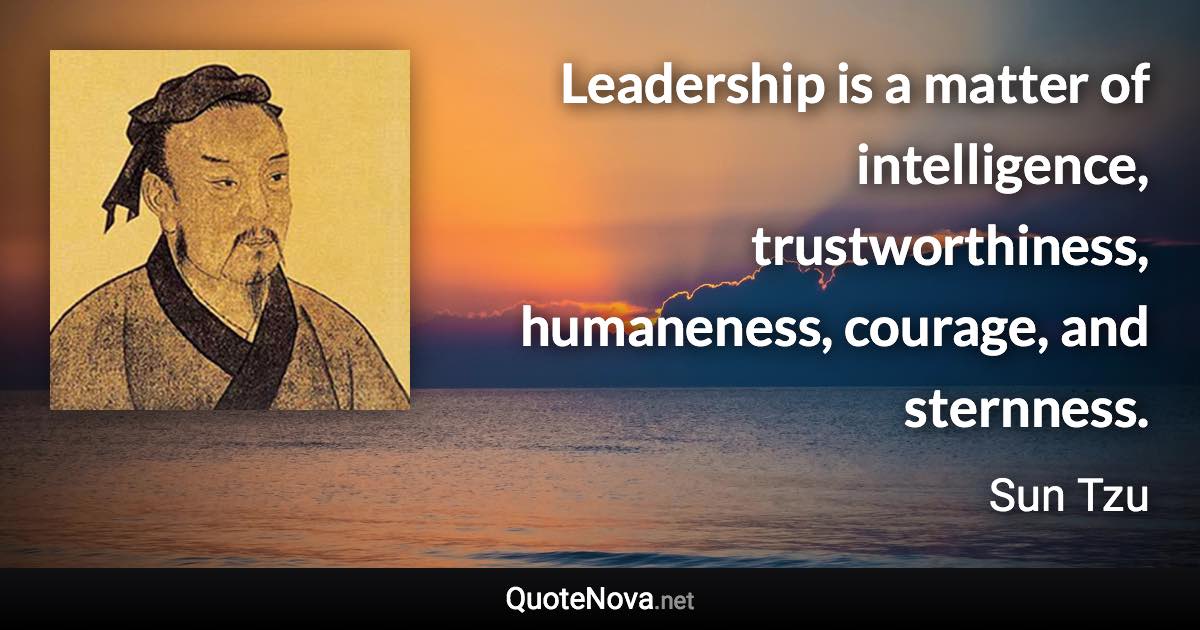 Leadership is a matter of intelligence, trustworthiness, humaneness, courage, and sternness. - Sun Tzu quote