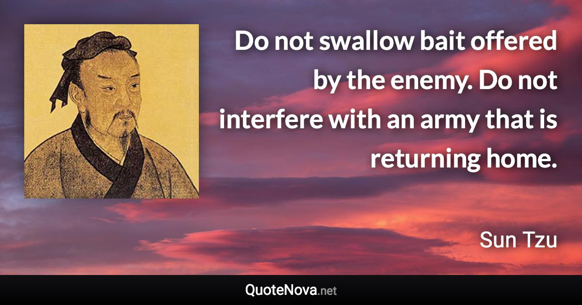 Do not swallow bait offered by the enemy. Do not interfere with an army that is returning home. - Sun Tzu quote