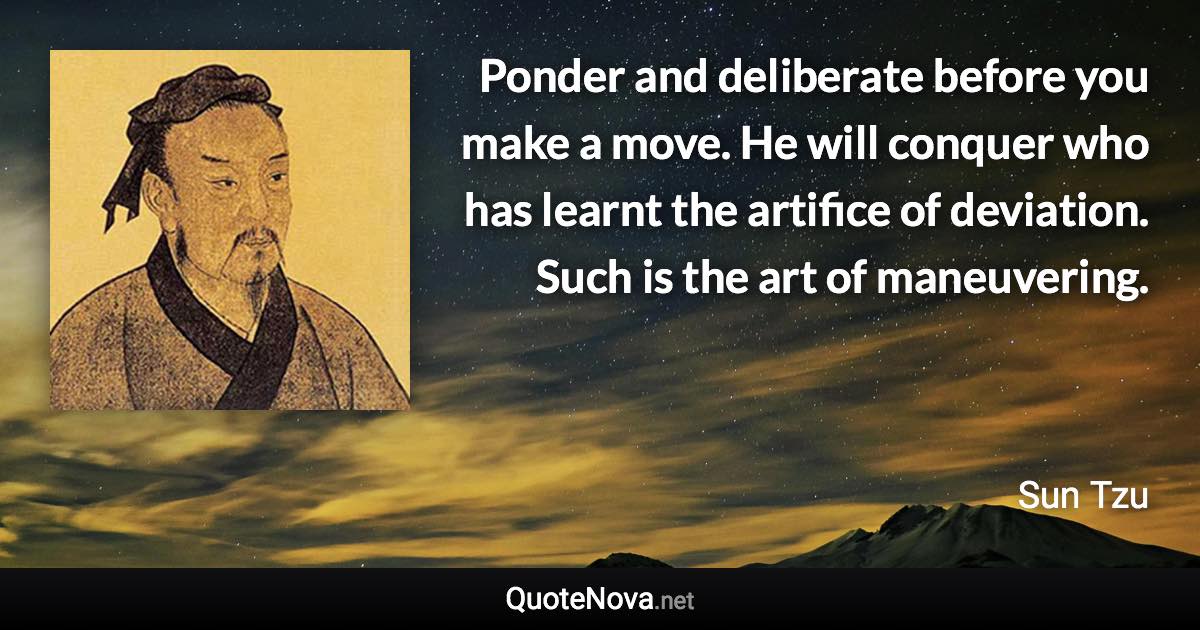 Ponder and deliberate before you make a move. He will conquer who has learnt the artifice of deviation. Such is the art of maneuvering. - Sun Tzu quote