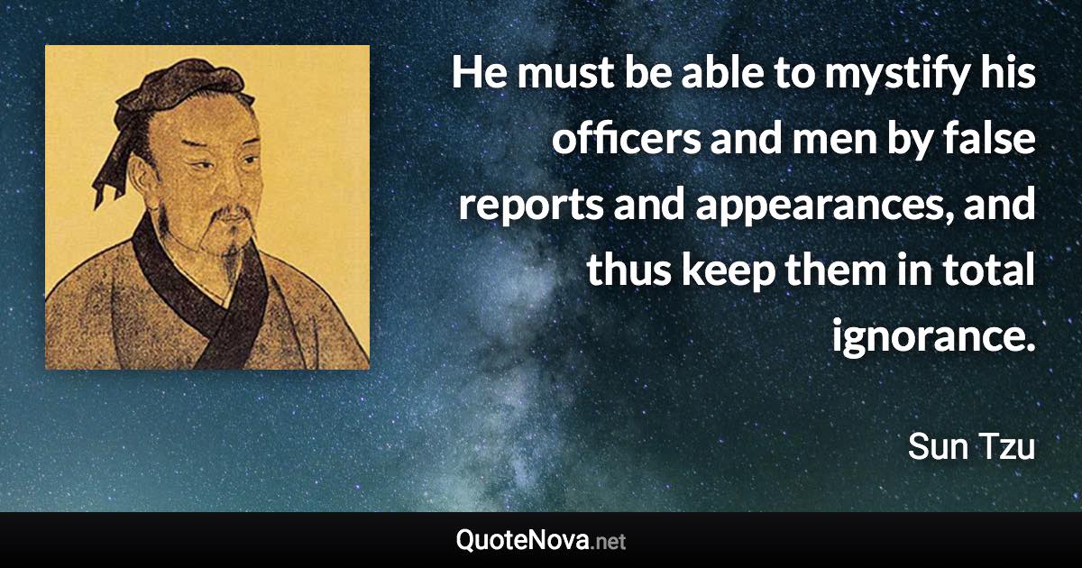 He must be able to mystify his officers and men by false reports and appearances, and thus keep them in total ignorance. - Sun Tzu quote