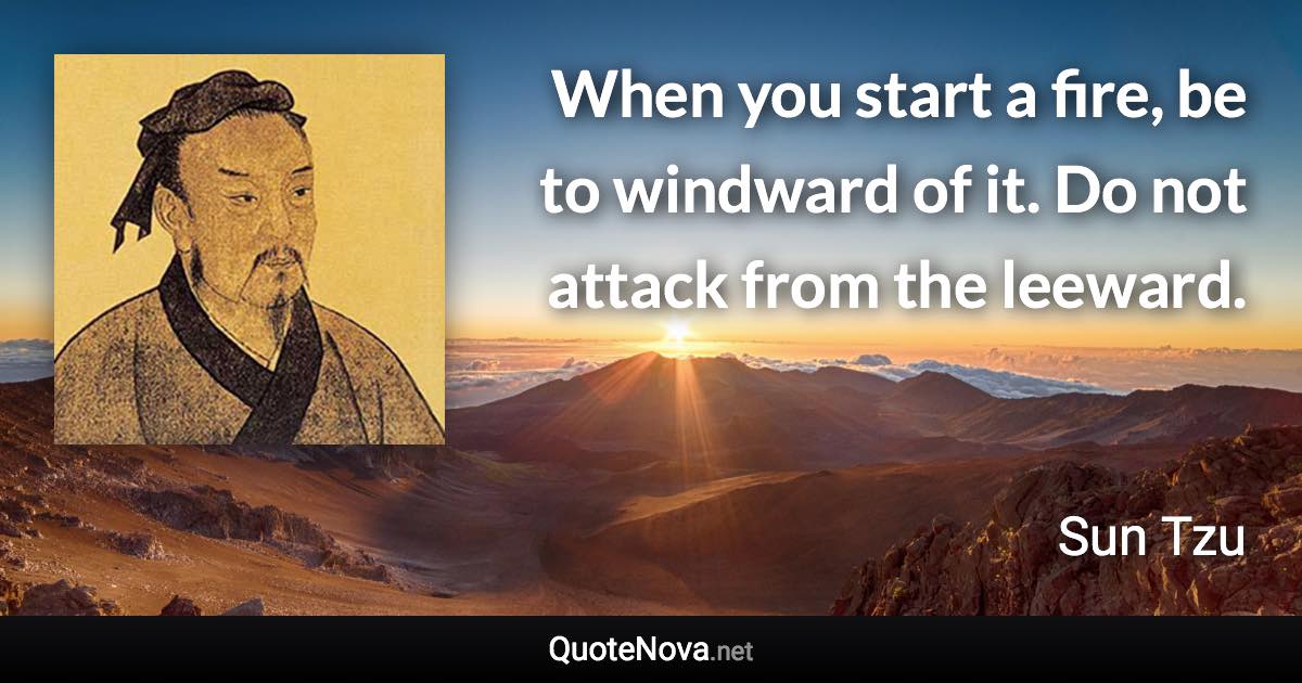 When you start a fire, be to windward of it. Do not attack from the leeward. - Sun Tzu quote