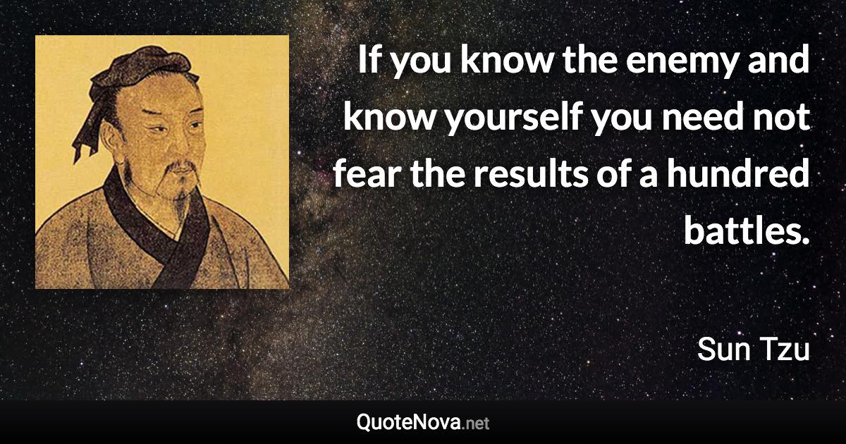 If you know the enemy and know yourself you need not fear the results of a hundred battles. - Sun Tzu quote