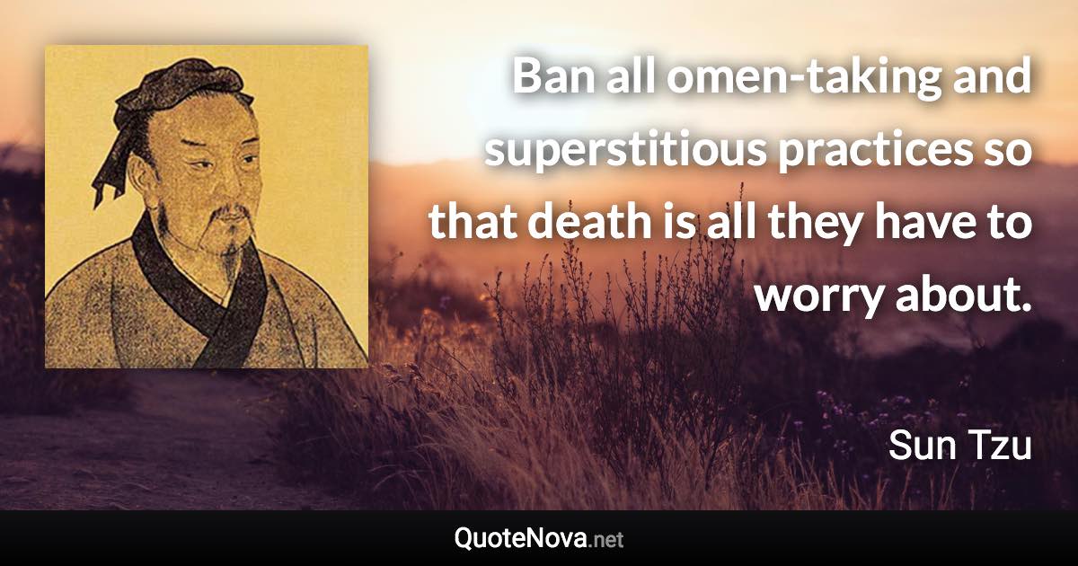 Ban all omen-taking and superstitious practices so that death is all they have to worry about. - Sun Tzu quote