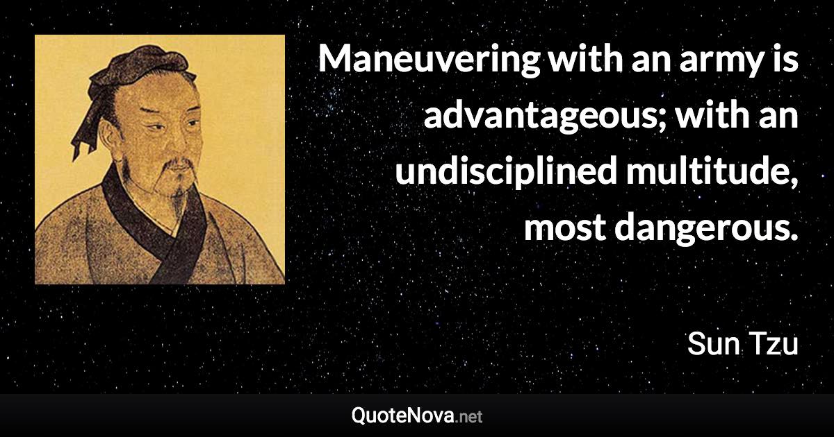 Maneuvering with an army is advantageous; with an undisciplined multitude, most dangerous. - Sun Tzu quote