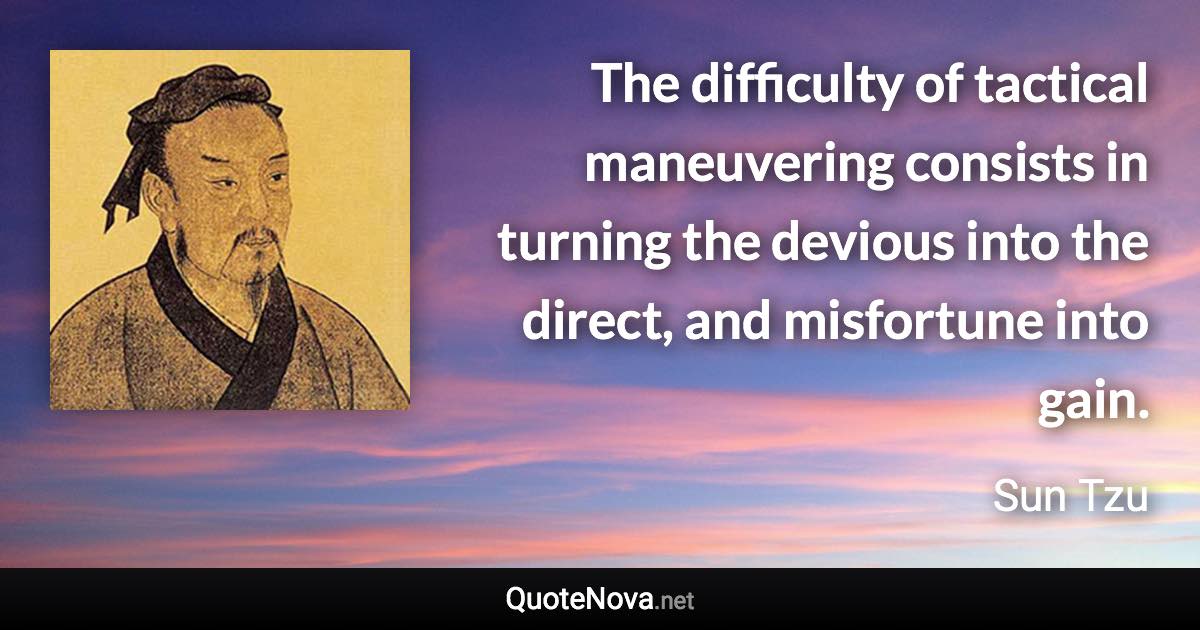 The difficulty of tactical maneuvering consists in turning the devious into the direct, and misfortune into gain. - Sun Tzu quote