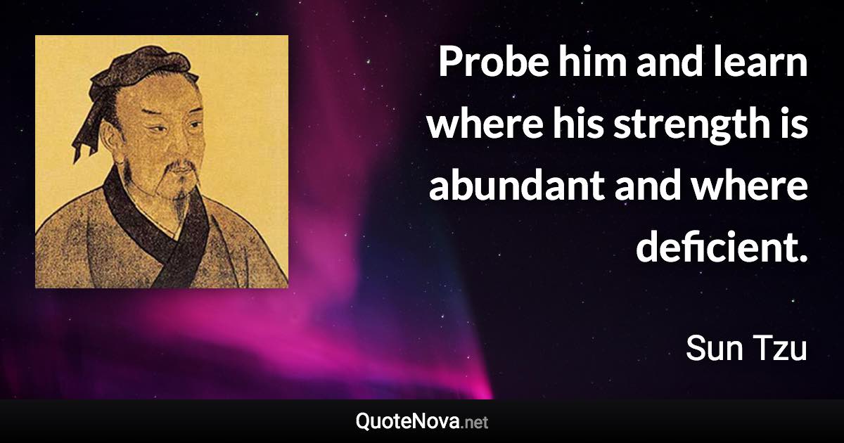 Probe him and learn where his strength is abundant and where deficient. - Sun Tzu quote