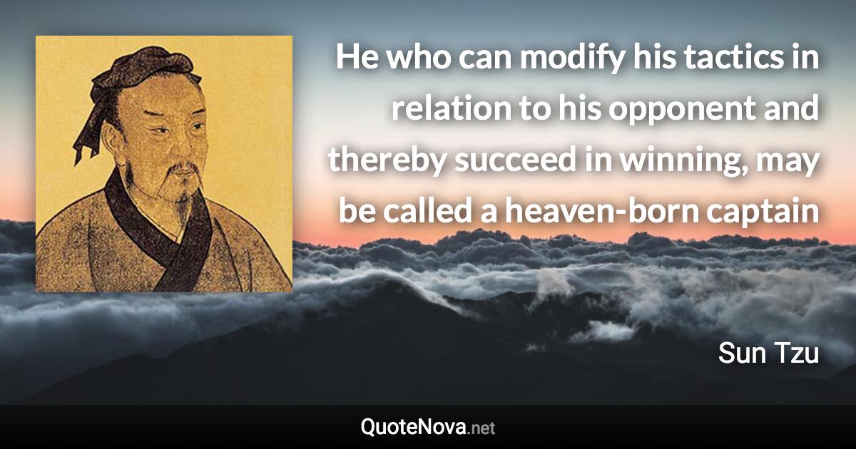 He who can modify his tactics in relation to his opponent and thereby succeed in winning, may be called a heaven-born captain - Sun Tzu quote