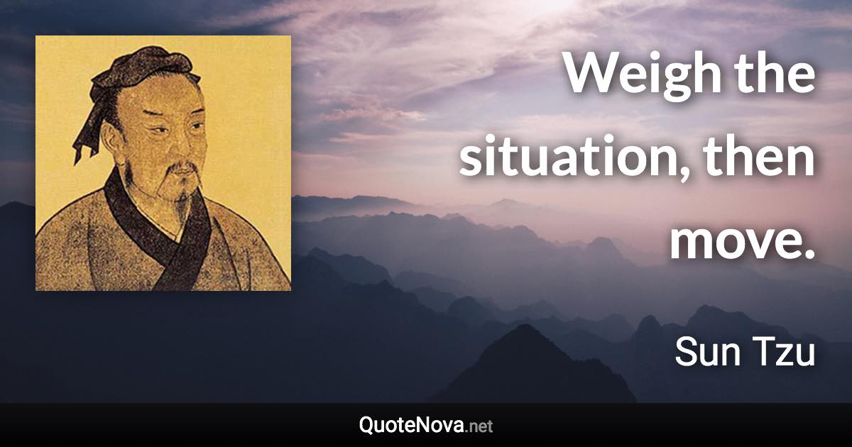Weigh the situation, then move. - Sun Tzu quote