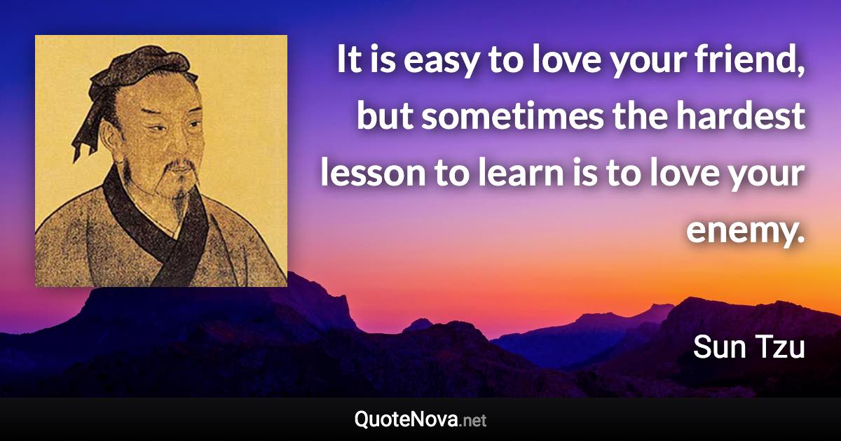 It is easy to love your friend, but sometimes the hardest lesson to learn is to love your enemy. - Sun Tzu quote