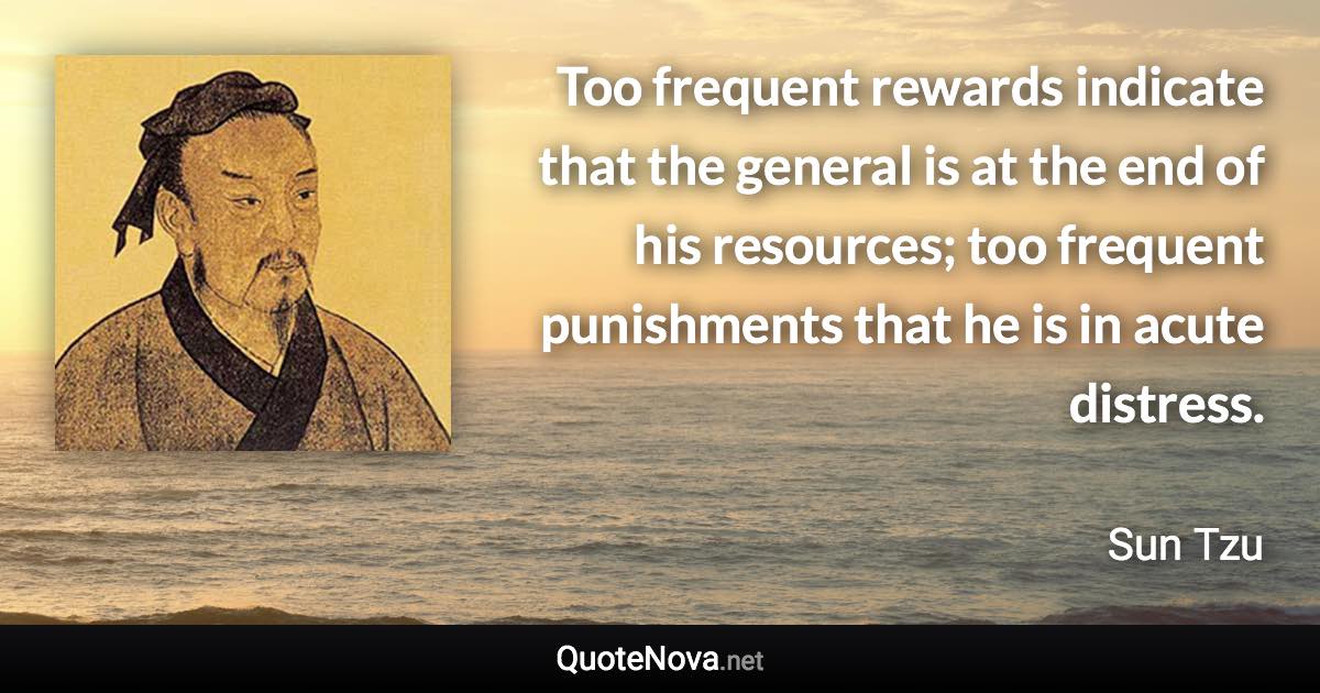 Too frequent rewards indicate that the general is at the end of his resources; too frequent punishments that he is in acute distress. - Sun Tzu quote