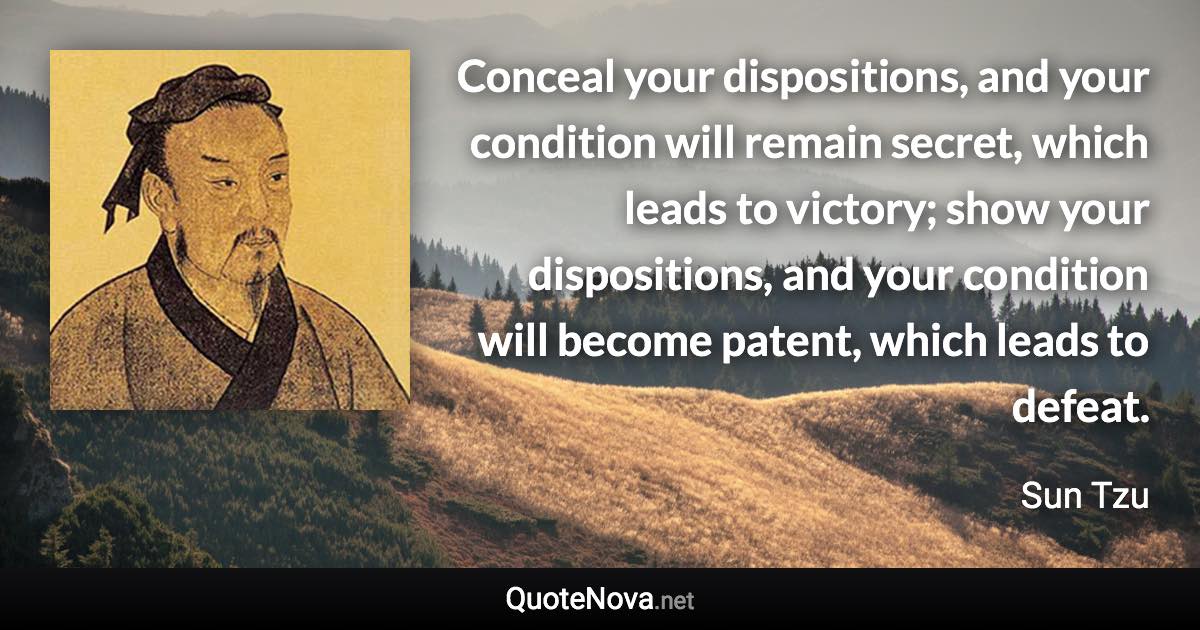 Conceal your dispositions, and your condition will remain secret, which leads to victory; show your dispositions, and your condition will become patent, which leads to defeat. - Sun Tzu quote