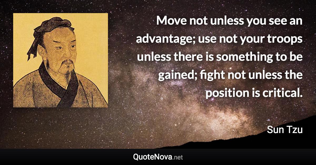 Move not unless you see an advantage; use not your troops unless there is something to be gained; fight not unless the position is critical. - Sun Tzu quote