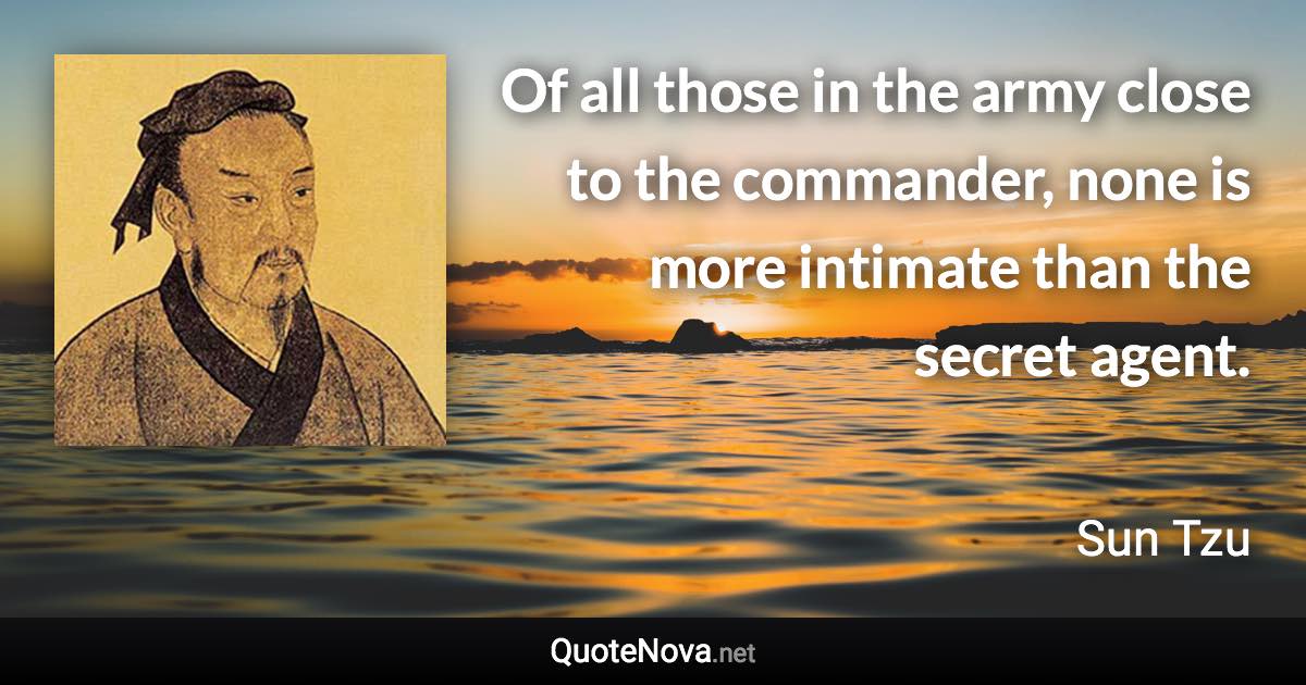 Of all those in the army close to the commander, none is more intimate than the secret agent. - Sun Tzu quote