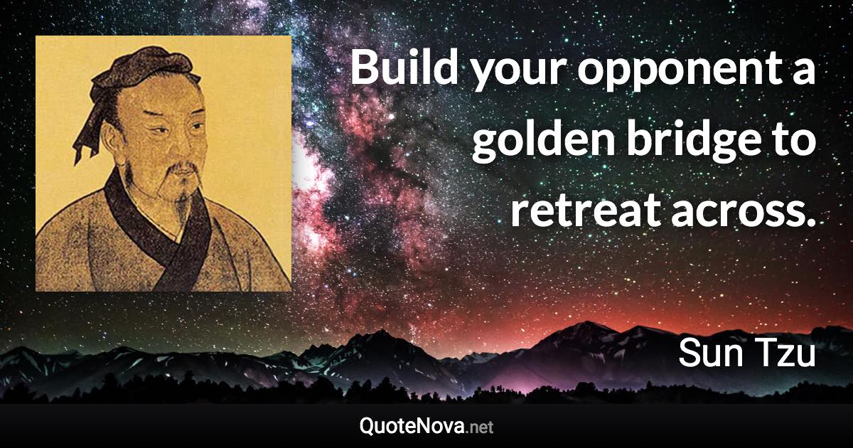 Build your opponent a golden bridge to retreat across. - Sun Tzu quote