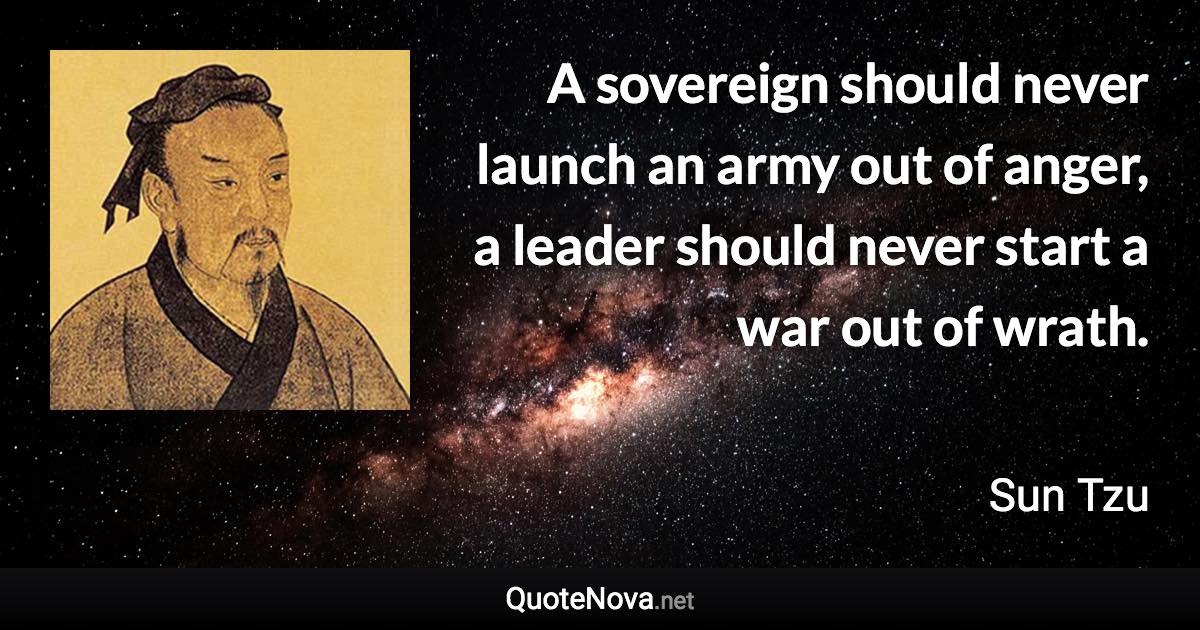 A sovereign should never launch an army out of anger, a leader should never start a war out of wrath. - Sun Tzu quote