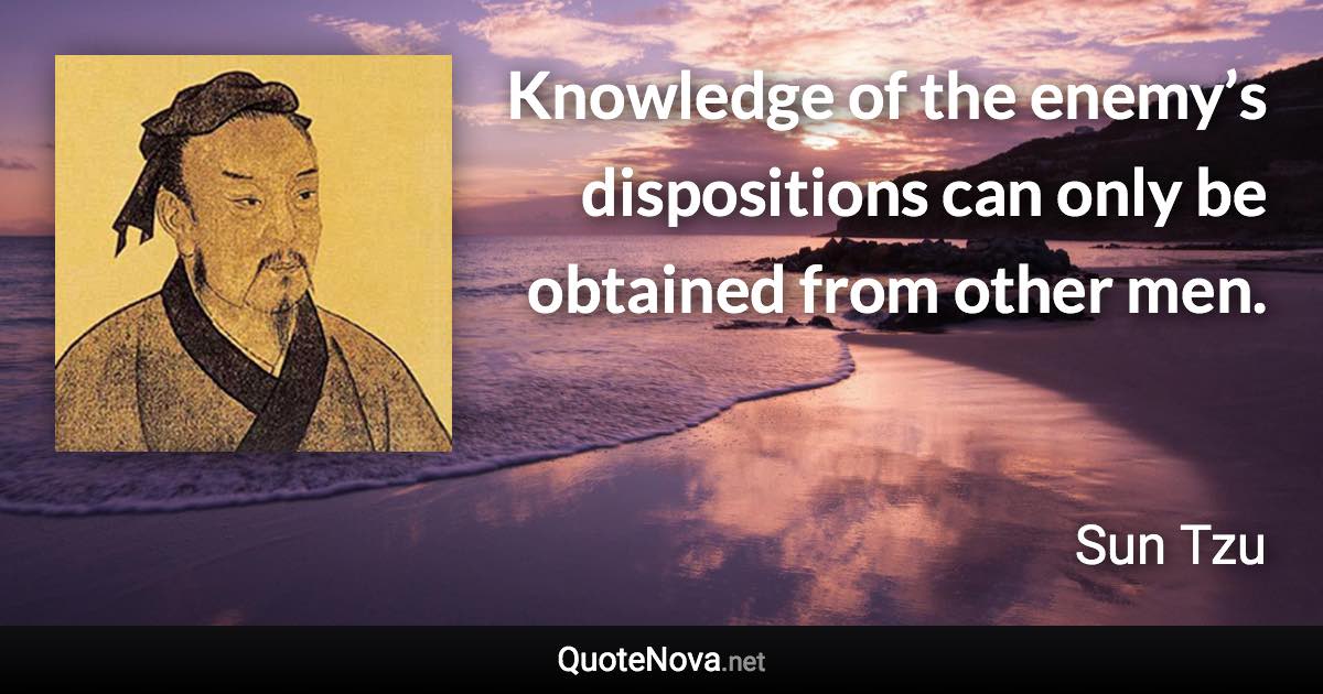 Knowledge of the enemy’s dispositions can only be obtained from other men. - Sun Tzu quote