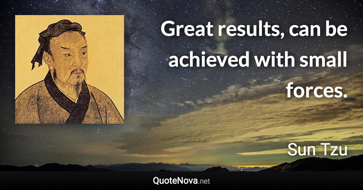 Great results, can be achieved with small forces. - Sun Tzu quote