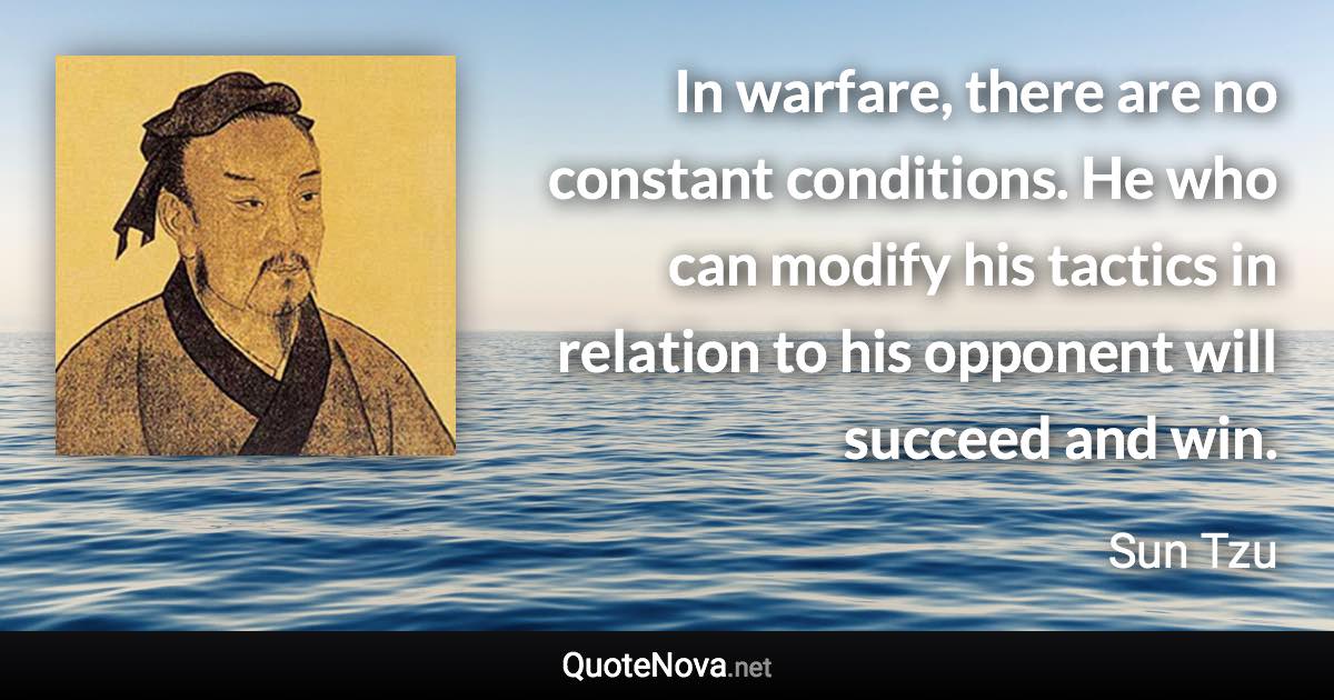 In warfare, there are no constant conditions. He who can modify his tactics in relation to his opponent will succeed and win. - Sun Tzu quote