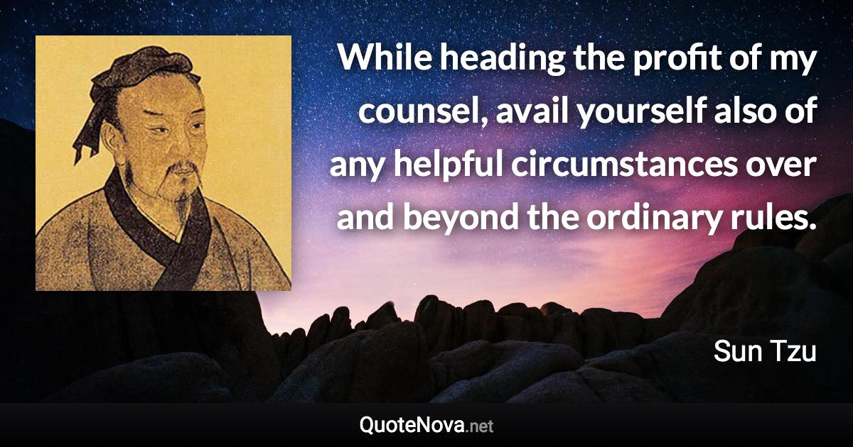 While heading the profit of my counsel, avail yourself also of any helpful circumstances over and beyond the ordinary rules. - Sun Tzu quote