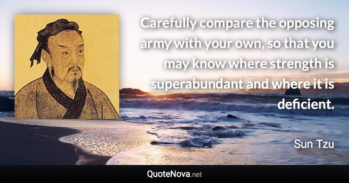 Carefully compare the opposing army with your own, so that you may know where strength is superabundant and where it is deficient. - Sun Tzu quote