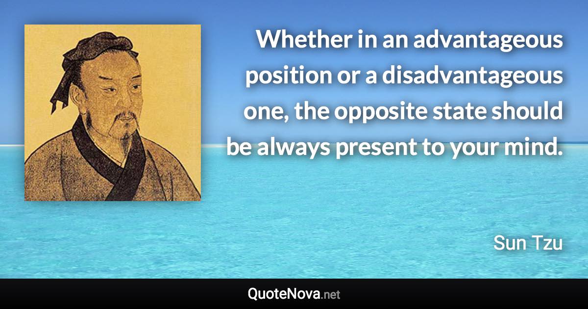 Whether in an advantageous position or a disadvantageous one, the opposite state should be always present to your mind. - Sun Tzu quote