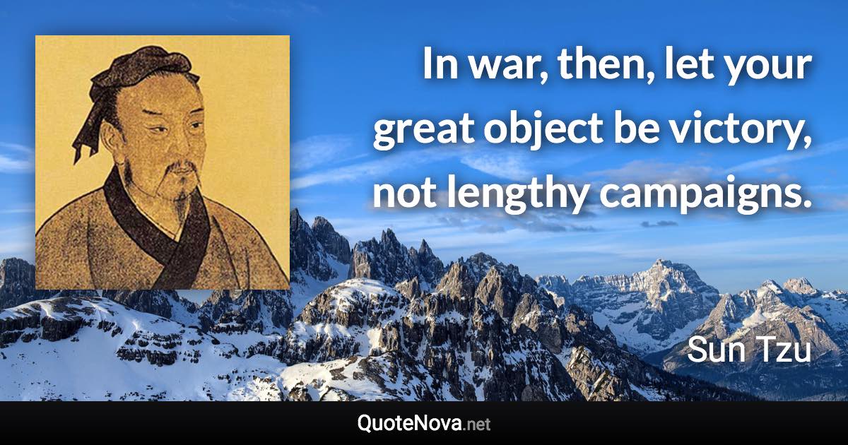 In war, then, let your great object be victory, not lengthy campaigns. - Sun Tzu quote