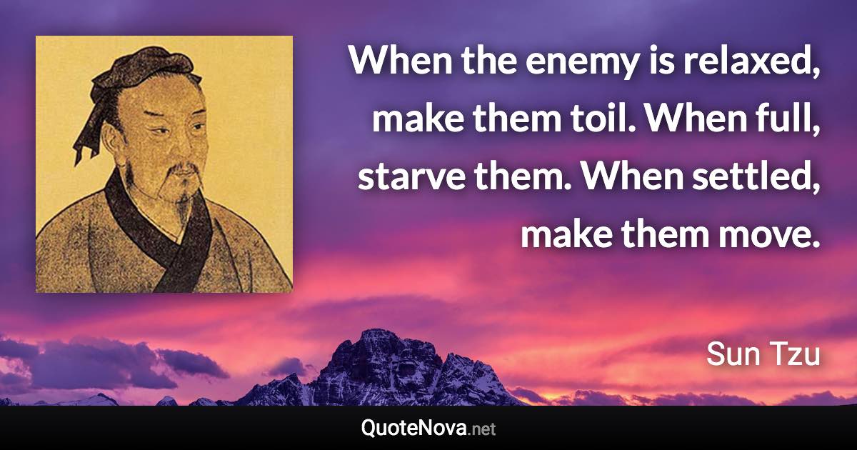 When the enemy is relaxed, make them toil. When full, starve them. When settled, make them move. - Sun Tzu quote