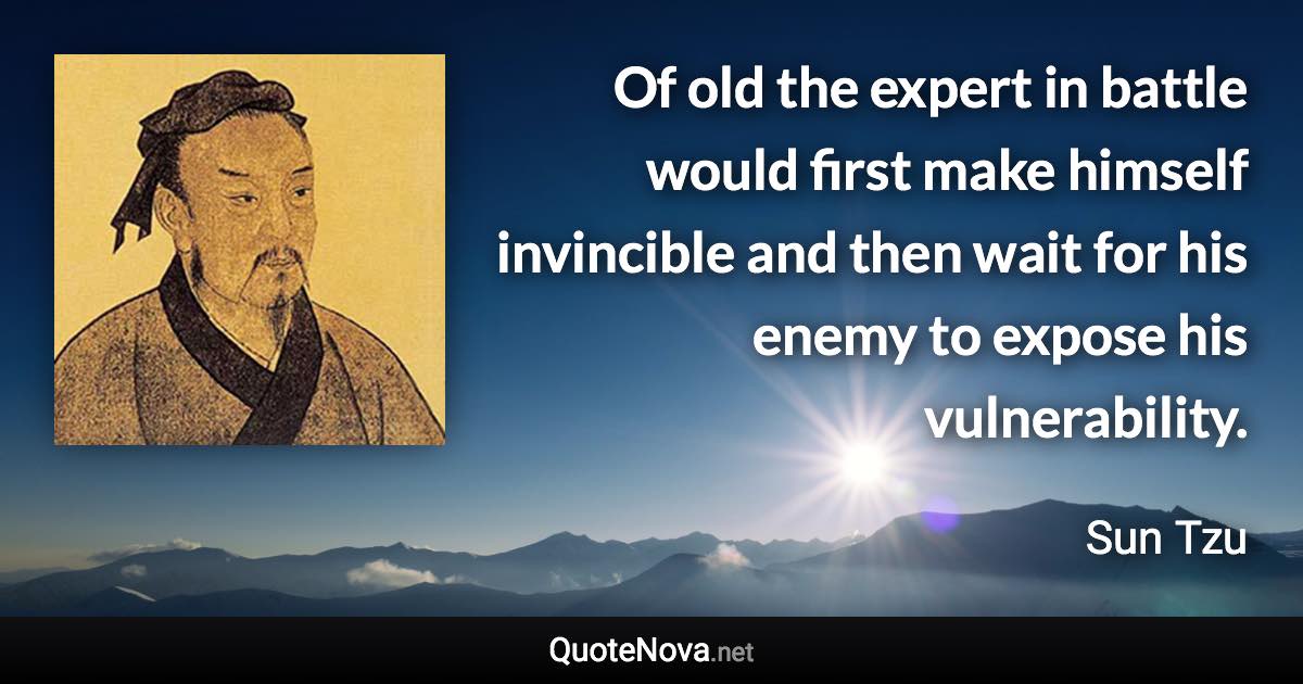 Of old the expert in battle would first make himself invincible and then wait for his enemy to expose his vulnerability. - Sun Tzu quote