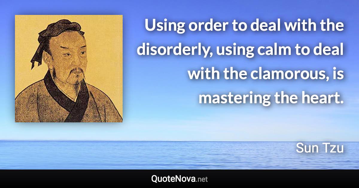 Using order to deal with the disorderly, using calm to deal with the clamorous, is mastering the heart. - Sun Tzu quote