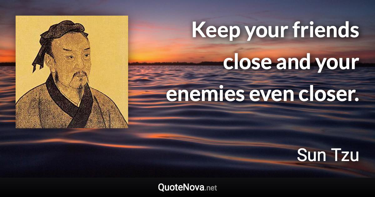 Keep your friends close and your enemies even closer. - Sun Tzu quote