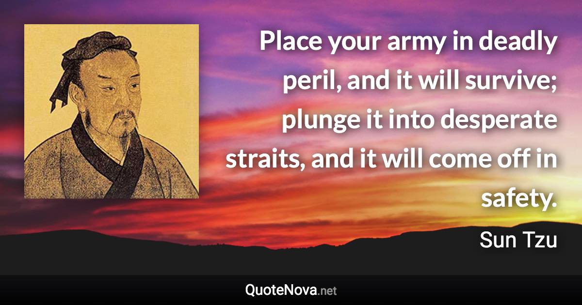 Place your army in deadly peril, and it will survive; plunge it into desperate straits, and it will come off in safety. - Sun Tzu quote