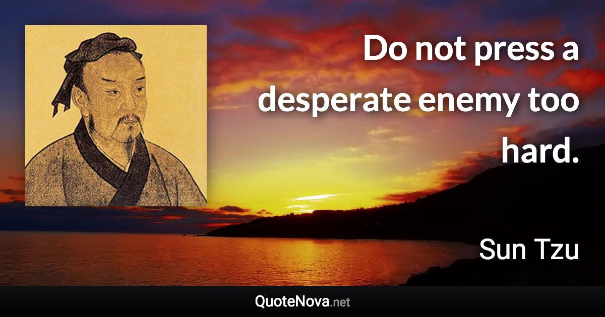 Do not press a desperate enemy too hard. - Sun Tzu quote