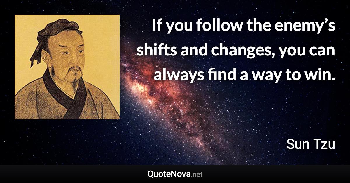 If you follow the enemy’s shifts and changes, you can always find a way to win. - Sun Tzu quote