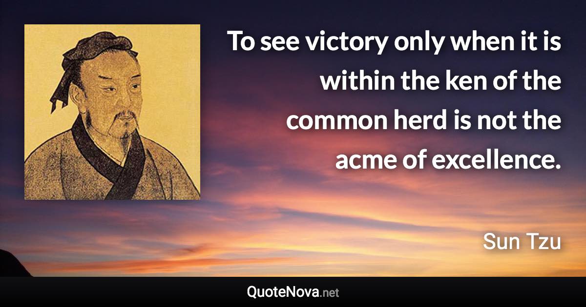 To see victory only when it is within the ken of the common herd is not the acme of excellence. - Sun Tzu quote