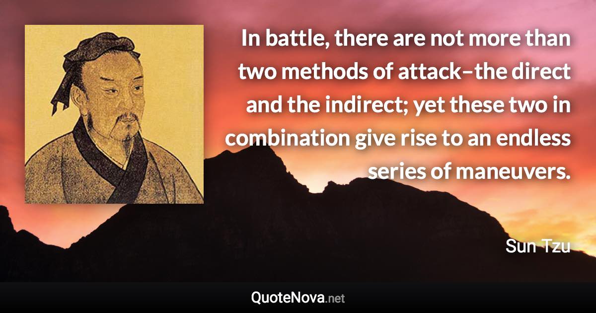 In battle, there are not more than two methods of attack–the direct and the indirect; yet these two in combination give rise to an endless series of maneuvers. - Sun Tzu quote