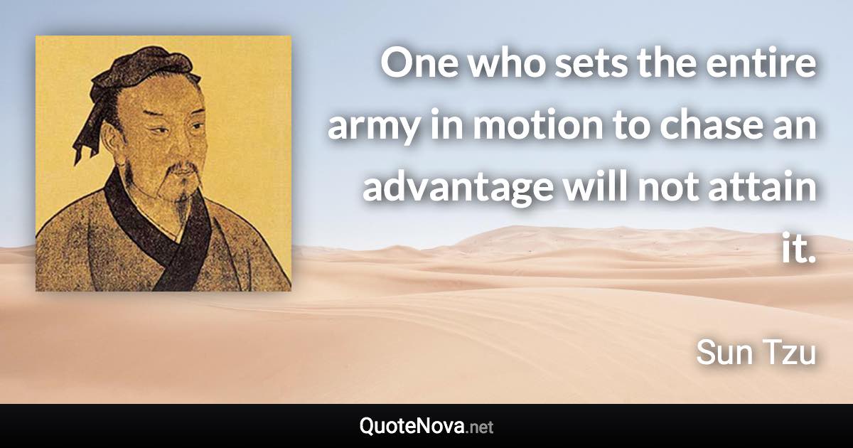 One who sets the entire army in motion to chase an advantage will not attain it. - Sun Tzu quote